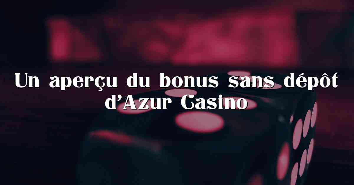 Un aperçu du bonus sans dépôt d’Azur Casino