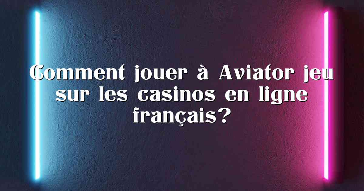 Comment jouer à Aviator jeu sur les casinos en ligne français?