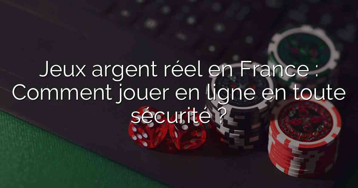 Jeux argent réel en France : Comment jouer en ligne en toute sécurité ?