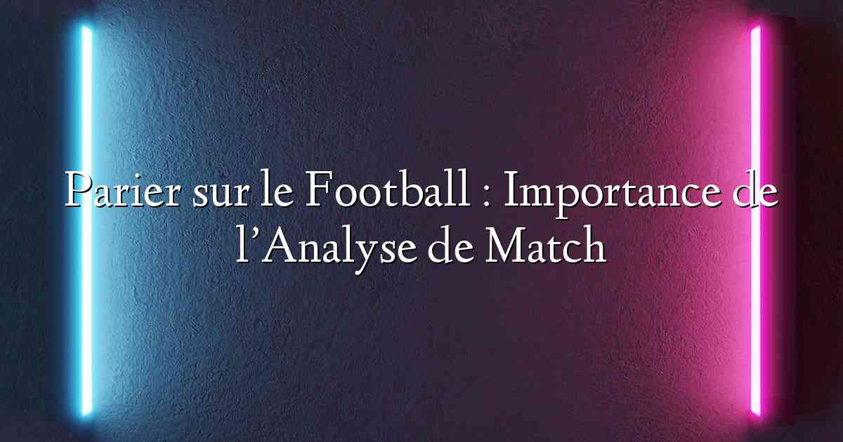 Parier sur le Football : Importance de l’Analyse de Match